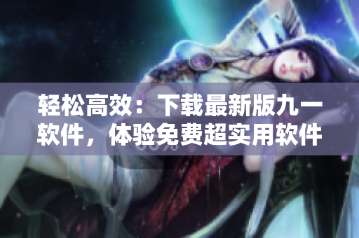 轻松高效：下载最新版九一软件，体验免费超实用软件工具