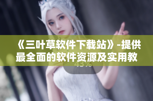 《三叶草软件下载站》-提供最全面的软件资源及实用教程