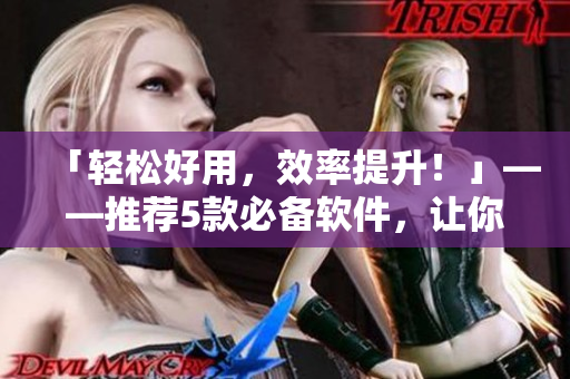 「轻松好用，效率提升！」——推荐5款必备软件，让你在数码世界游刃有余