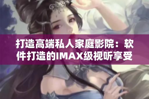 打造高端私人家庭影院：软件打造的IMAX级视听享受