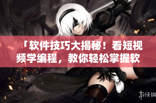 「软件技巧大揭秘！看短视频学编程，教你轻松掌握软件开发技能」