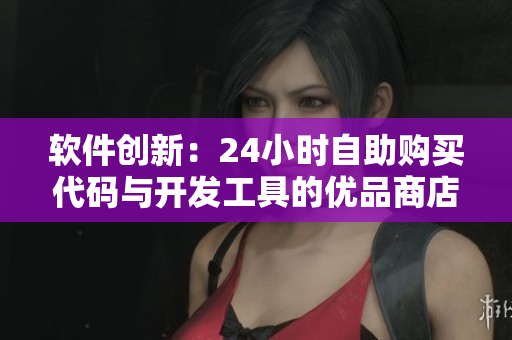 软件创新：24小时自助购买代码与开发工具的优品商店