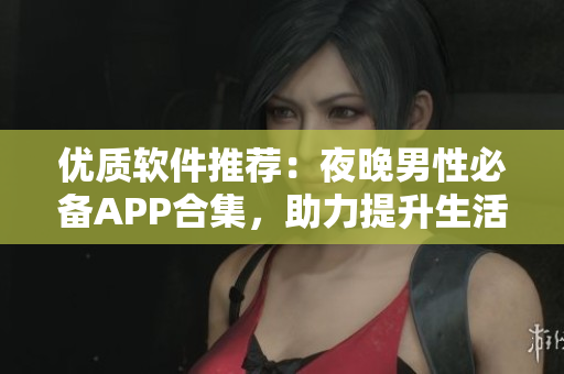 优质软件推荐：夜晚男性必备APP合集，助力提升生活品质