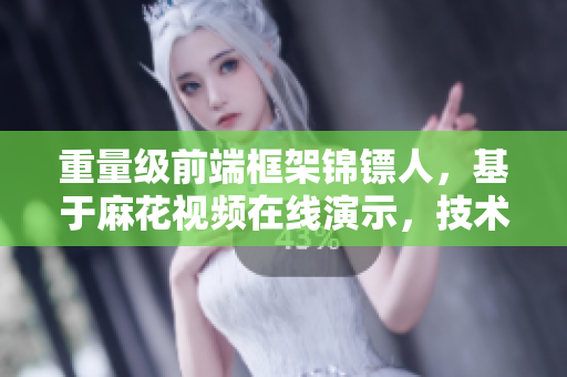 重量级前端框架锦镖人，基于麻花视频在线演示，技术内容全面拓展