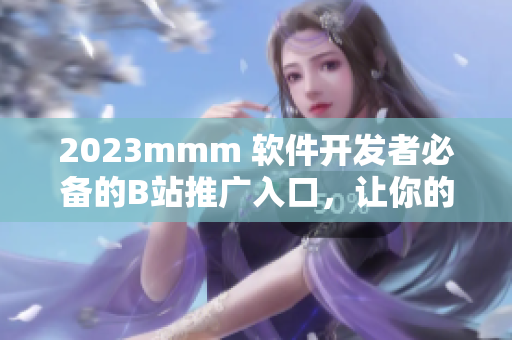 2023mmm 软件开发者必备的B站推广入口，让你的作品受众更广！