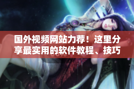 国外视频网站力荐！这里分享最实用的软件教程、技巧及资源！