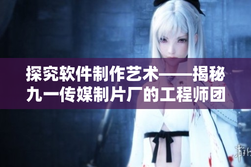 探究软件制作艺术——揭秘九一传媒制片厂的工程师团队与制作流程