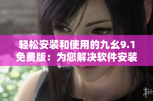 轻松安装和使用的九幺9.1免费版：为您解决软件安装难题