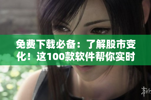 免费下载必备:了解股市变化!这100款软件帮你实时掌握投资行情 免费下载必备:了解股市变化!这100款软件帮你实时掌握投资行情