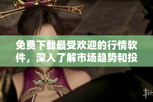 免费下载最受欢迎的行情软件,深入了解市场趋势和投资机会 免费下载最受欢迎的行情软件,深入了解市场趋势和投资机会