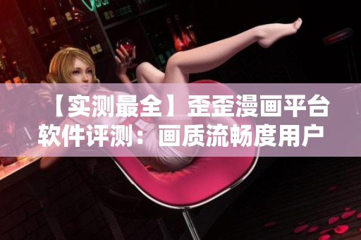 【实测最全】歪歪漫画平台软件评测：画质流畅度用户体验一网打尽！