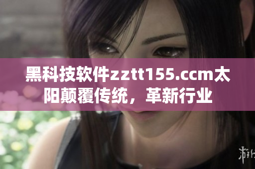 黑科技软件zztt155.ccm太阳颠覆传统，革新行业