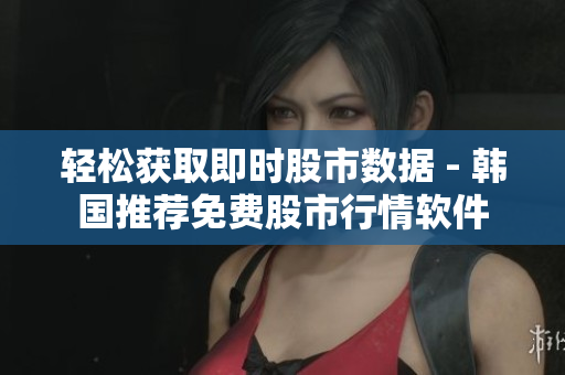 轻松获取即时股市数据 - 韩国推荐免费股市行情软件
