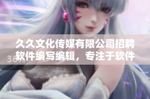 久久文化传媒有限公司招聘软件编写编辑，专注于软件相关文章撰写