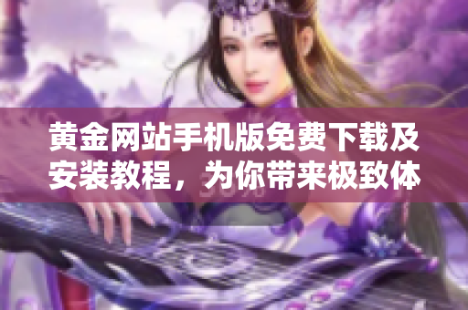 黄金网站手机版免费下载及安装教程，为你带来极致体验！