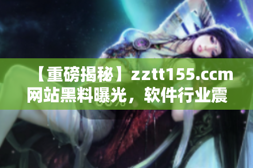 【重磅揭秘】zztt155.ccm网站黑料曝光，软件行业震动！
