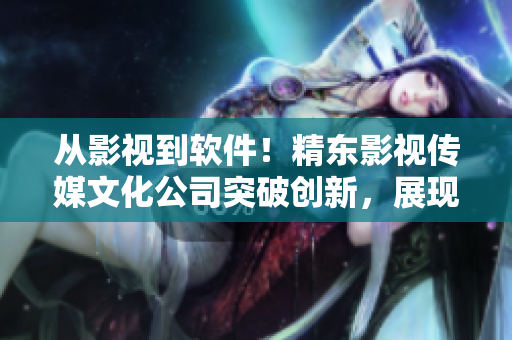从影视到软件！精东影视传媒文化公司突破创新，展现出色编程管理之道