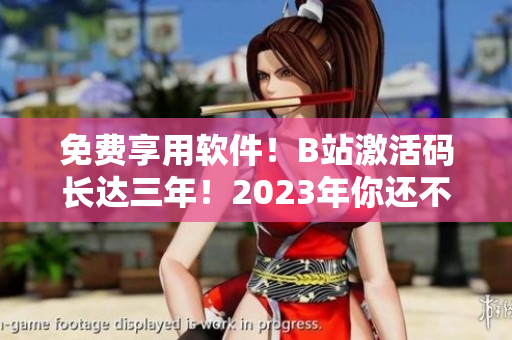免费享用软件！B站激活码长达三年！2023年你还不来赚？