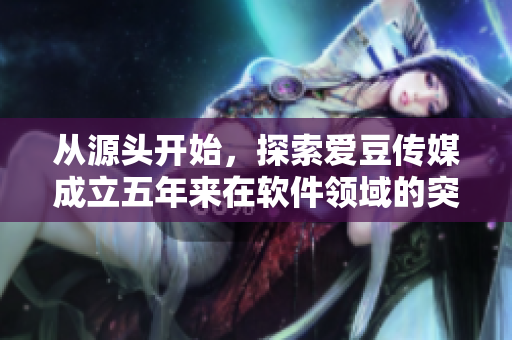 从源头开始，探索爱豆传媒成立五年来在软件领域的突破与探索