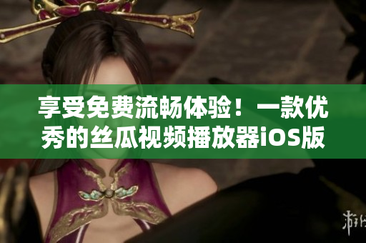 享受免费流畅体验！一款优秀的丝瓜视频播放器iOS版在苏州上线