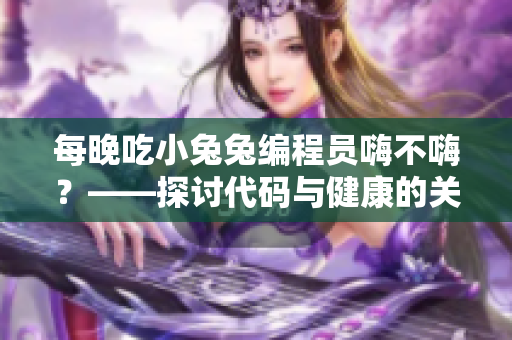 每晚吃小兔兔编程员嗨不嗨？——探讨代码与健康的关系