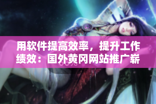 用软件提高效率，提升工作绩效：国外黄冈网站推广崭新软件！