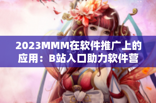 2023MMM在软件推广上的应用：B站入口助力软件营销变革