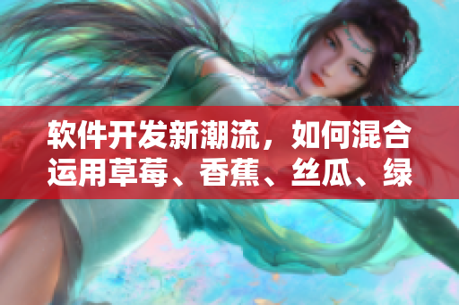 软件开发新潮流，如何混合运用草莓、香蕉、丝瓜、绿巨人、秋6取得成功