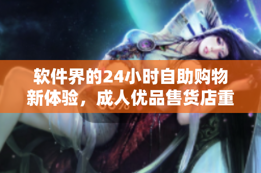 软件界的24小时自助购物新体验，成人优品售货店重新定义电子商务