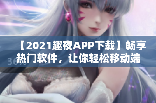 【2021趣夜APP下载】畅享热门软件，让你轻松移动端愉悦体验！