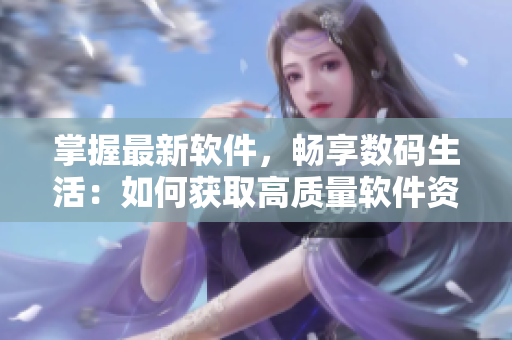 掌握最新软件，畅享数码生活：如何获取高质量软件资源？