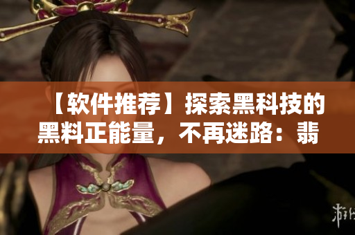 【软件推荐】探索黑科技的黑料正能量，不再迷路：翡翠手镯！