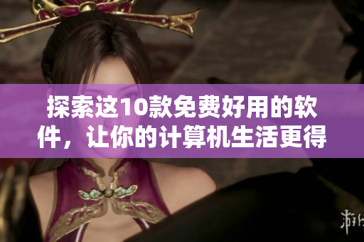 探索这10款免费好用的软件，让你的计算机生活更得心应手！