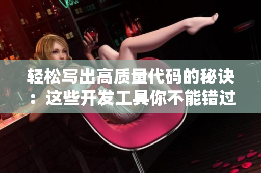 轻松写出高质量代码的秘诀：这些开发工具你不能错过！