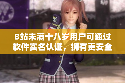 B站未满十八岁用户可通过软件实名认证，拥有更安全的使用体验