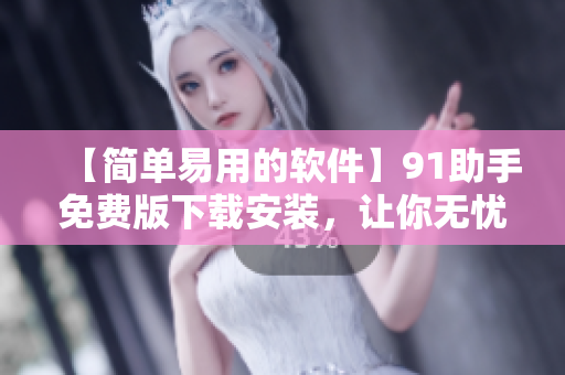 【简单易用的软件】91助手免费版下载安装，让你无忧使用！