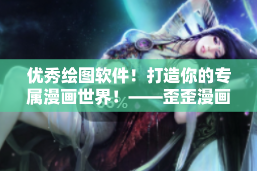 优秀绘图软件！打造你的专属漫画世界！——歪歪漫画平台