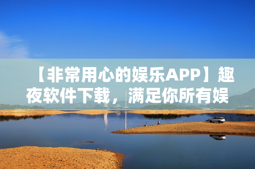 【非常用心的娱乐APP】趣夜软件下载，满足你所有娱乐需求