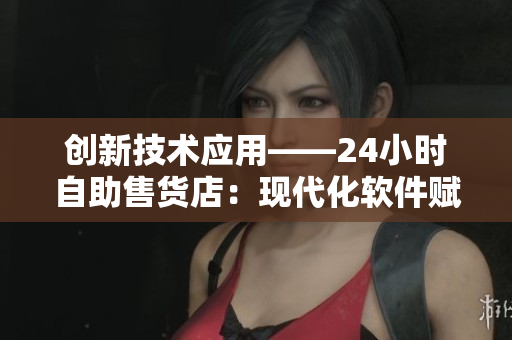 创新技术应用——24小时自助售货店：现代化软件赋能的成人优品购物新体验