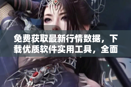 免费获取最新行情数据，下载优质软件实用工具，全面提升软件应用技能