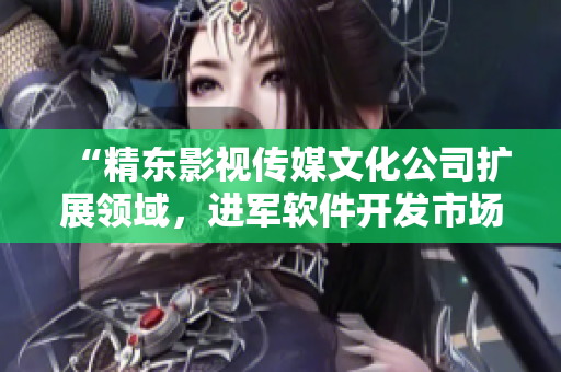 “精东影视传媒文化公司扩展领域，进军软件开发市场”