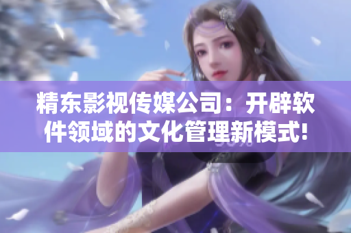 精东影视传媒公司：开辟软件领域的文化管理新模式!