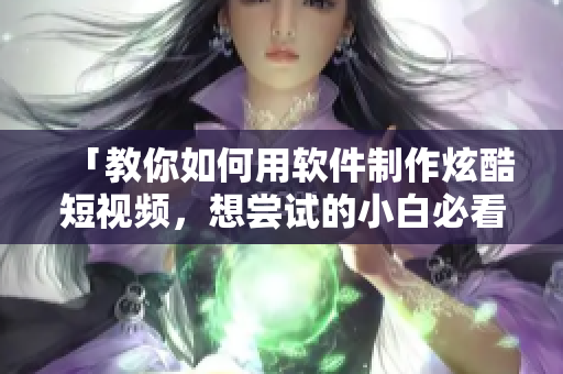 「教你如何用软件制作炫酷短视频，想尝试的小白必看！」