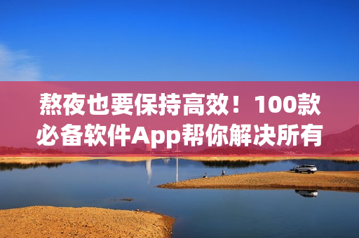 熬夜也要保持高效！100款必备软件App帮你解决所有软件问题