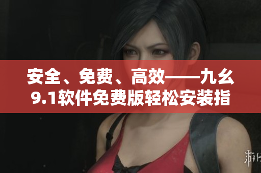 安全、免费、高效——九幺9.1软件免费版轻松安装指南