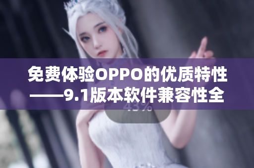 免费体验OPPO的优质特性——9.1版本软件兼容性全面升级