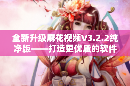 全新升级麻花视频V3.2.2纯净版——打造更优质的软件体验 全新升级麻花视频V3.2.2纯净版——打造更优质的软件体验