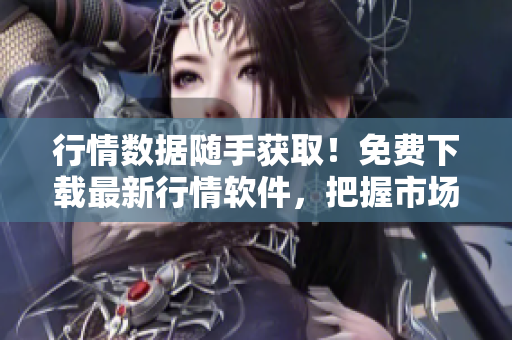 行情数据随手获取!免费下载最新行情软件,把握市场变化,优化交易策略 行情数据随手获取!免费下载最新行情软件,把握市场变化,优化交易策略
