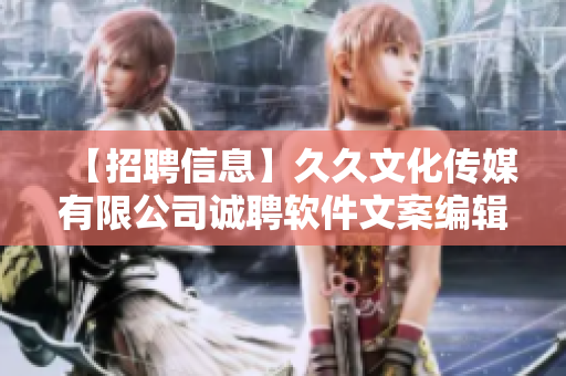 【招聘信息】久久文化传媒有限公司诚聘软件文案编辑，职位稳定，薪资优厚！