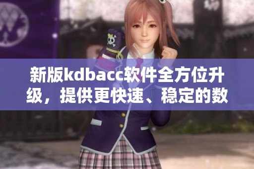 新版kdbacc软件全方位升级，提供更快速、稳定的数据存储与查询体验